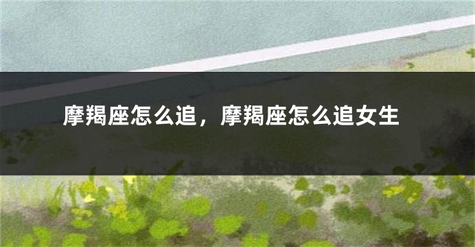 摩羯座怎么追，摩羯座怎么追女生