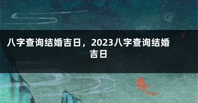 八字查询结婚吉日，2023八字查询结婚吉日