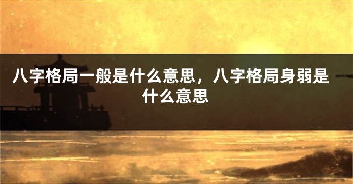 八字格局一般是什么意思，八字格局身弱是什么意思