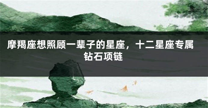 摩羯座想照顾一辈子的星座，十二星座专属钻石项链