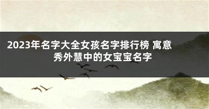 2023年名字大全女孩名字排行榜 寓意秀外慧中的女宝宝名字