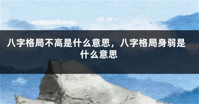 八字格局不高是什么意思，八字格局身弱是什么意思