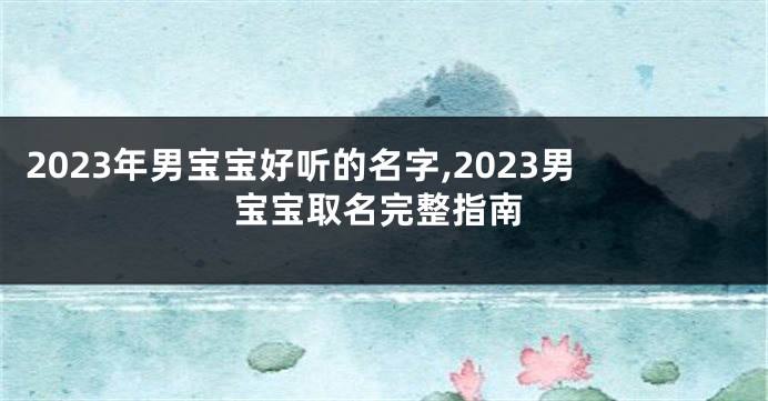 2023年男宝宝好听的名字,2023男宝宝取名完整指南