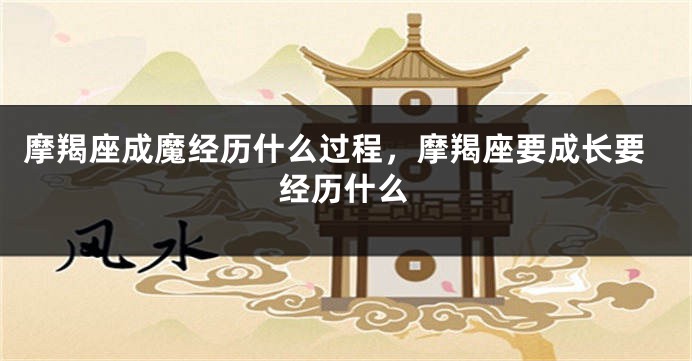 摩羯座成魔经历什么过程，摩羯座要成长要经历什么