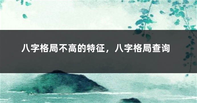 八字格局不高的特征，八字格局查询