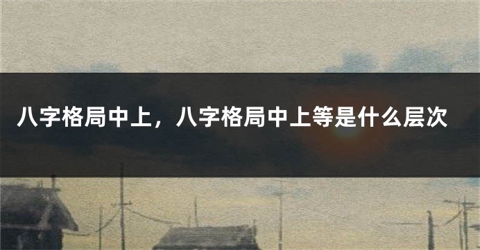 八字格局中上，八字格局中上等是什么层次