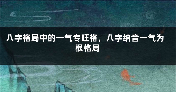 八字格局中的一气专旺格，八字纳音一气为根格局