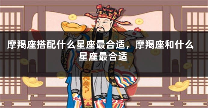 摩羯座搭配什么星座最合适，摩羯座和什么星座最合适