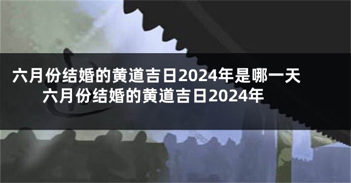 六月份结婚的黄道吉日2024年是哪一天 六月份结婚的黄道吉日2024年