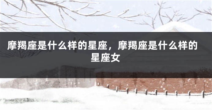 摩羯座是什么样的星座，摩羯座是什么样的星座女