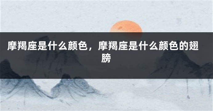 摩羯座是什么颜色，摩羯座是什么颜色的翅膀