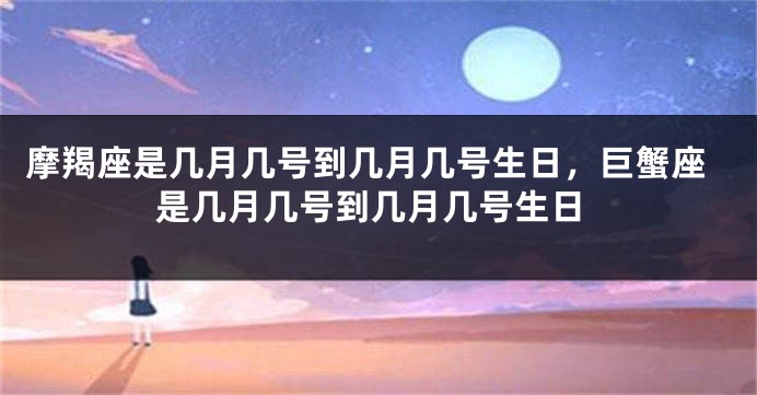 摩羯座是几月几号到几月几号生日，巨蟹座是几月几号到几月几号生日