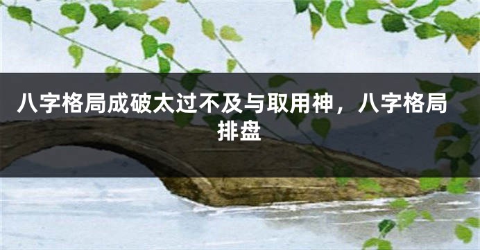 八字格局成破太过不及与取用神，八字格局排盘