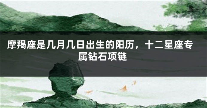 摩羯座是几月几日出生的阳历，十二星座专属钻石项链