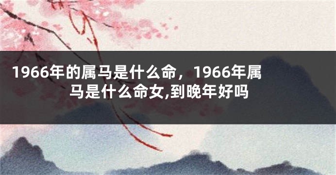 1966年的属马是什么命，1966年属马是什么命女,到晚年好吗