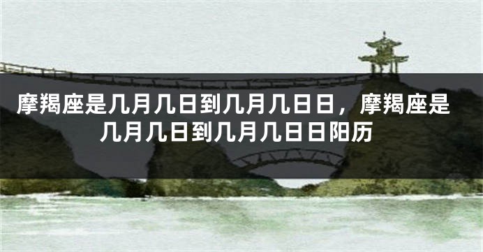 摩羯座是几月几日到几月几日日，摩羯座是几月几日到几月几日日阳历