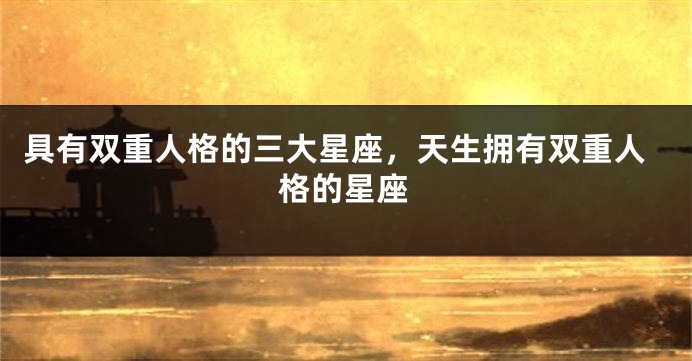 具有双重人格的三大星座，天生拥有双重人格的星座