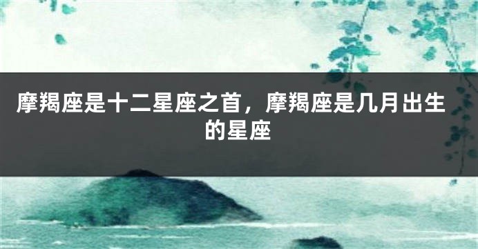 摩羯座是十二星座之首，摩羯座是几月出生的星座