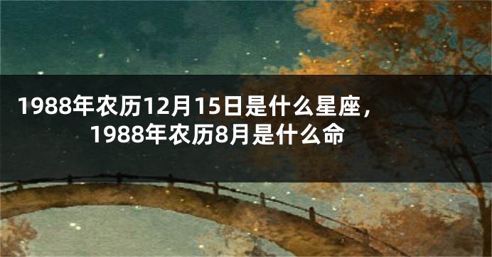 1988年农历12月15日是什么星座，1988年农历8月是什么命