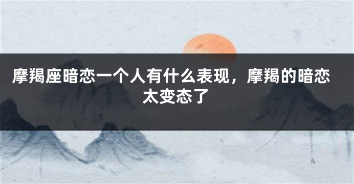 摩羯座暗恋一个人有什么表现，摩羯的暗恋太变态了