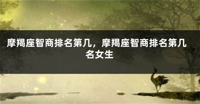摩羯座智商排名第几，摩羯座智商排名第几名女生