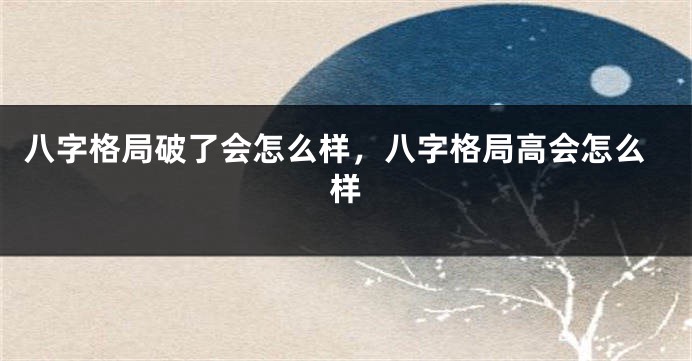 八字格局破了会怎么样，八字格局高会怎么样