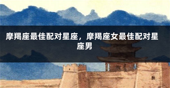 摩羯座最佳配对星座，摩羯座女最佳配对星座男
