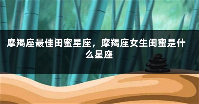摩羯座最佳闺蜜星座，摩羯座女生闺蜜是什么星座