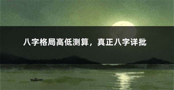 八字格局高低测算，真正八字详批