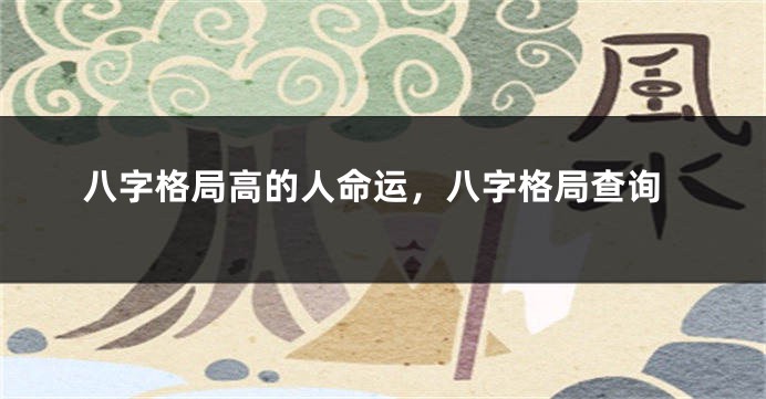 八字格局高的人命运，八字格局查询