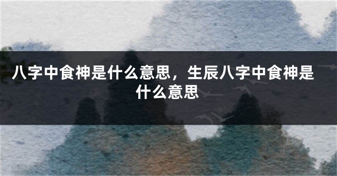 八字中食神是什么意思，生辰八字中食神是什么意思