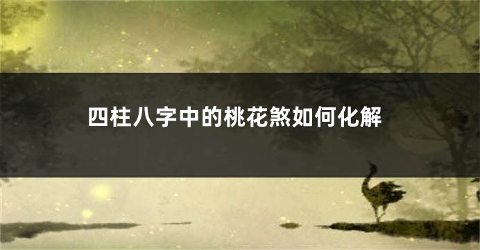 四柱八字中的桃花煞如何化解