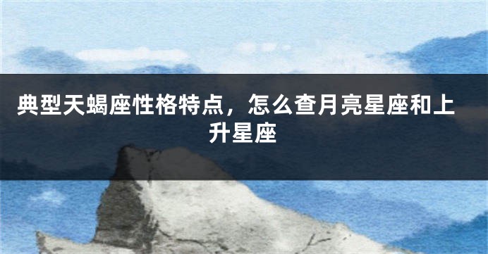 典型天蝎座性格特点，怎么查月亮星座和上升星座
