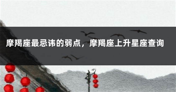 摩羯座最忌讳的弱点，摩羯座上升星座查询