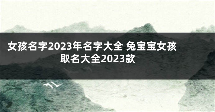 女孩名字2023年名字大全 兔宝宝女孩取名大全2023款