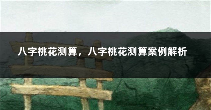 八字桃花测算，八字桃花测算案例解析