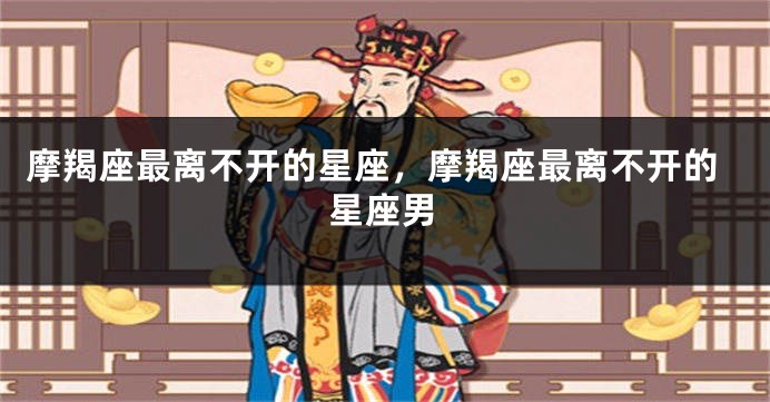 摩羯座最离不开的星座，摩羯座最离不开的星座男