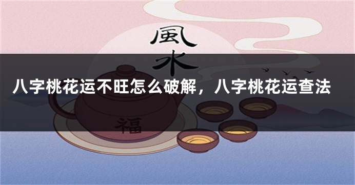 八字桃花运不旺怎么破解，八字桃花运查法