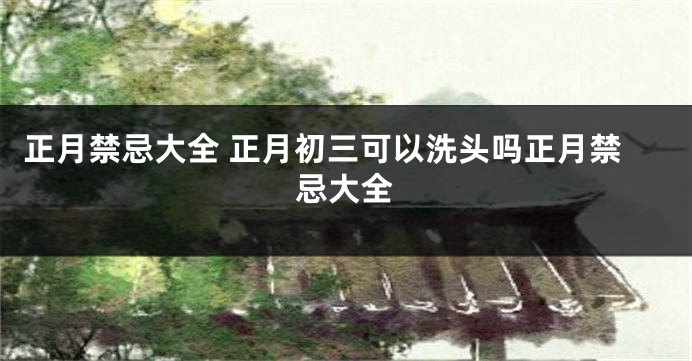 正月禁忌大全 正月初三可以洗头吗正月禁忌大全
