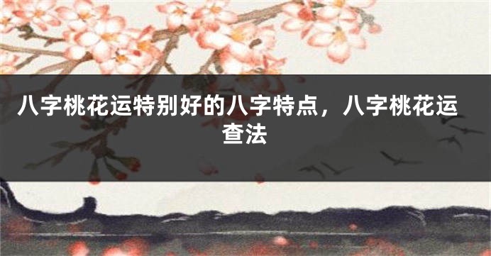 八字桃花运特别好的八字特点，八字桃花运查法