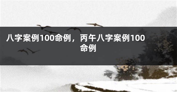 八字案例100命例，丙午八字案例100命例