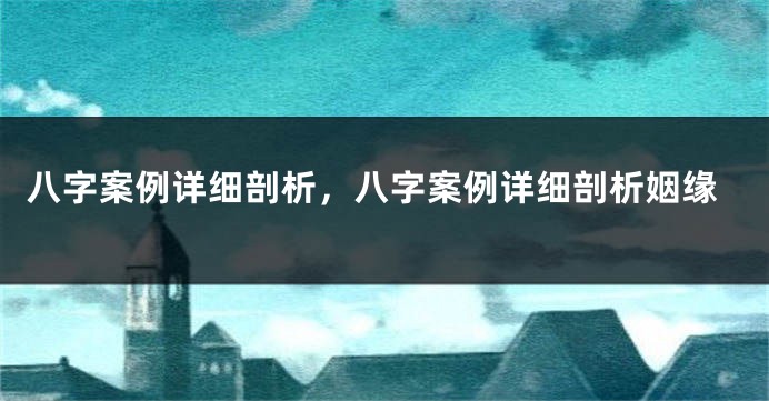 八字案例详细剖析，八字案例详细剖析姻缘