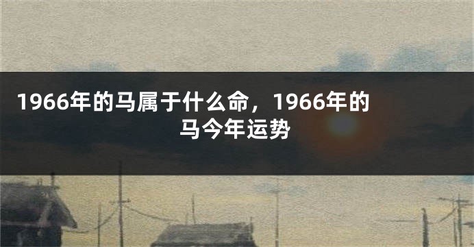 1966年的马属于什么命，1966年的马今年运势