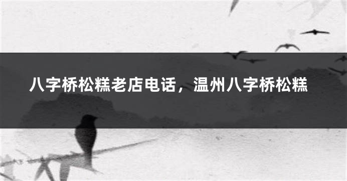 八字桥松糕老店电话，温州八字桥松糕