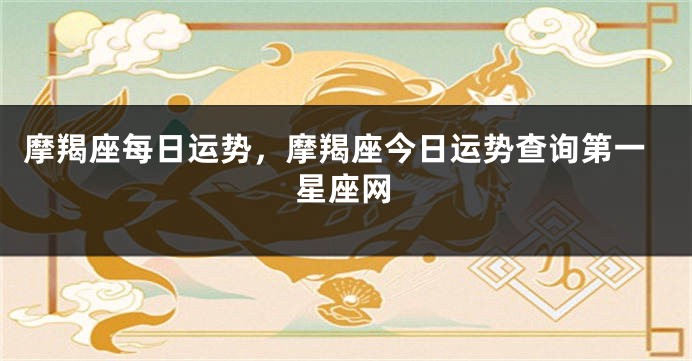 摩羯座每日运势，摩羯座今日运势查询第一星座网