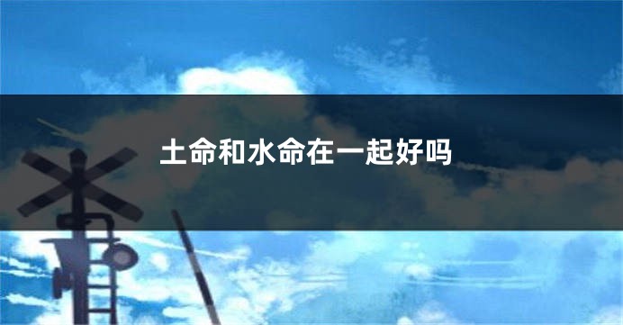 土命和水命在一起好吗