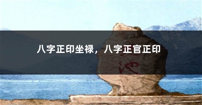 八字正印坐禄，八字正官正印