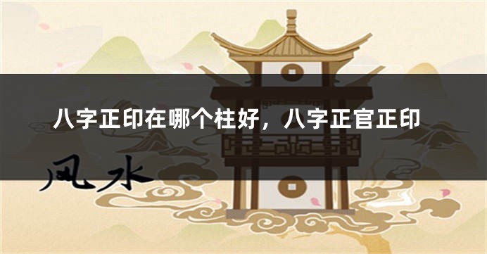 八字正印在哪个柱好，八字正官正印
