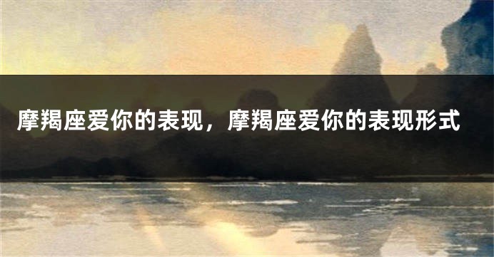 摩羯座爱你的表现，摩羯座爱你的表现形式