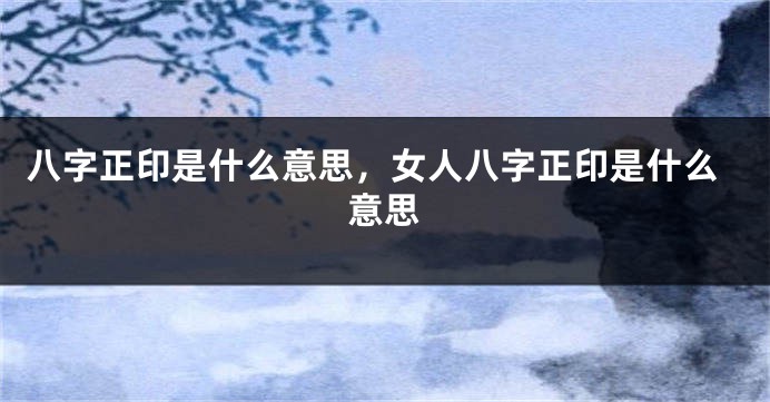 八字正印是什么意思，女人八字正印是什么意思